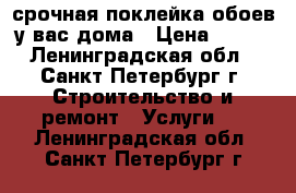 срочная поклейка обоев у вас дома › Цена ­ 200 - Ленинградская обл., Санкт-Петербург г. Строительство и ремонт » Услуги   . Ленинградская обл.,Санкт-Петербург г.